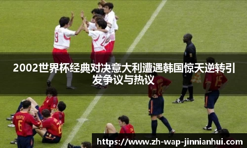 2002世界杯经典对决意大利遭遇韩国惊天逆转引发争议与热议