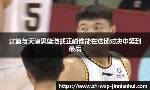 辽篮与天津男篮激战正酣谁能在这场对决中笑到最后